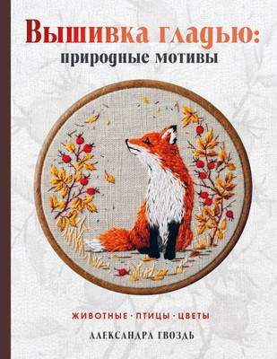 Нехудожественная книга АСТ Вышивка гладью: природные мотивы. Животные, птицы, цветы