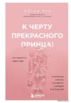 Книга издательства Эксмо. К черту прекрасного принца! Как перестать ждать чуда и построить