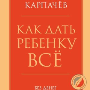 Книга издательства Эксмо. Как дать ребенку все без денег и связей (Карпачев Дмитрий) цена
