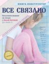 Книга издательства Эксмо. ВСЕ СВЯЗАНО. Бесшовное вязание на спицах с Анной Котовой. Книга-конструктор (Котова Анна Игоревна) цена