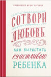 Книга Сотвори любовь.Как вырастить счастливого ребенка 21век