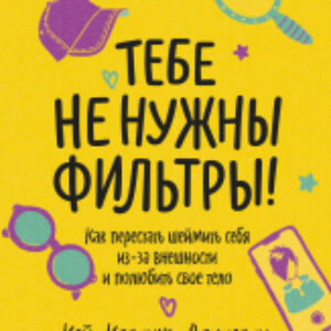 Книга Тебе не нужны фильтры! Как перестать шеймить себя 21век